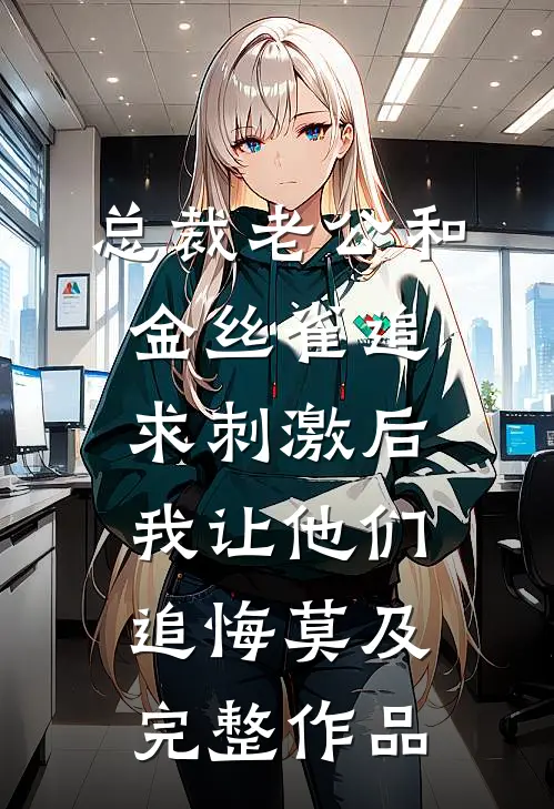 总裁老公和金丝雀追求刺激后，我让他们追悔莫及完整作品