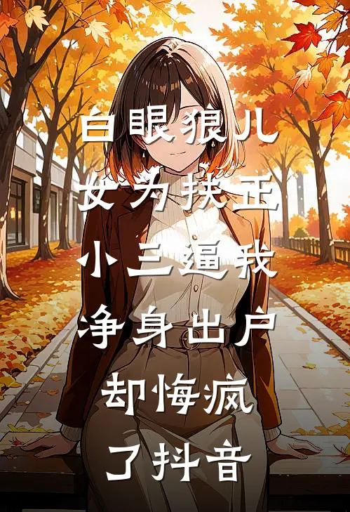 白眼狼儿女为扶正小三逼我净身出户，却悔疯了抖音