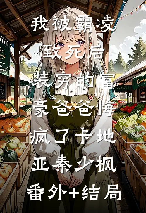 我被霸凌致死后，装穷的富豪爸爸悔疯了卡地亚秦少枫:(番外)+(结局)