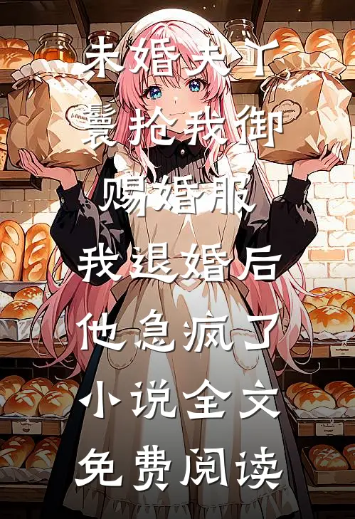 未婚夫丫鬟抢我御赐婚服，我退婚后他急疯了小说全文免费阅读