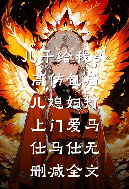 儿子给我买高仿包后，儿媳妇打上门爱马仕马仕无删减全文
