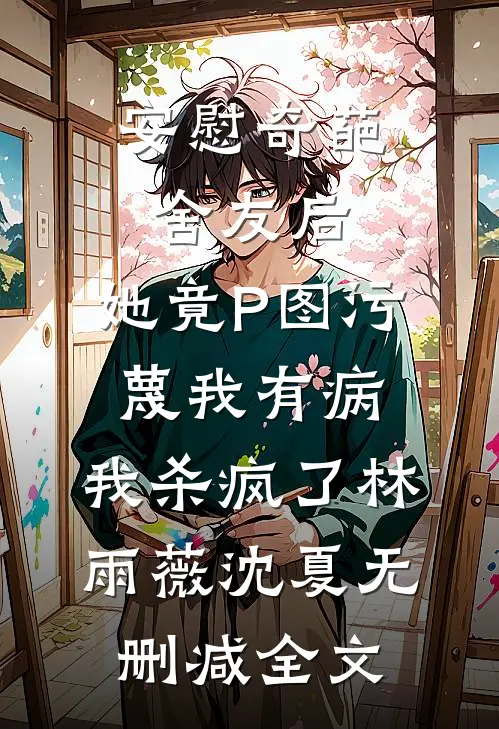 安慰奇葩舍友后，她竟P图污蔑我有病，我杀疯了林雨薇沈夏无删减全文