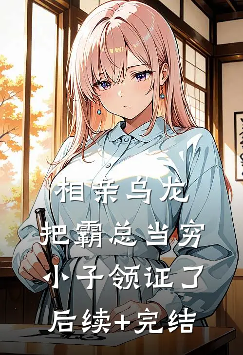 相亲乌龙：把霸总当穷小子领证了后续+完结