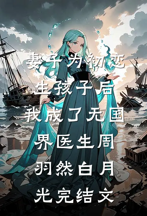 妻子为初恋生孩子后，我成了无国界医生周羽然白月光完结文
