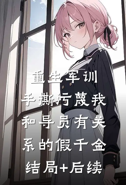 重生军训，手撕污蔑我和导员有关系的假千金结局+后续