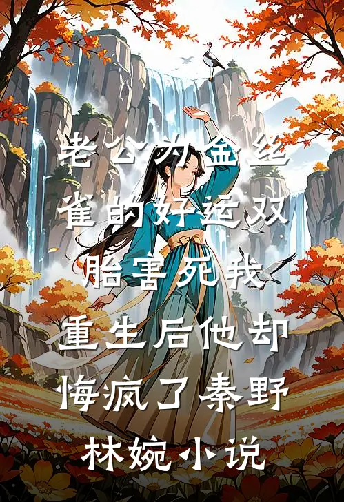 老公为金丝雀的好运双胎害死我，重生后他却悔疯了秦野林婉小说