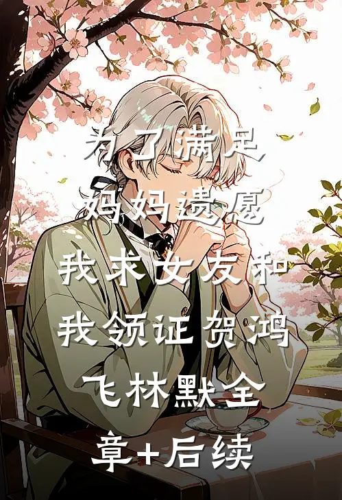 为了满足妈妈遗愿，我求女友和我领证贺鸿飞林默全章+后续