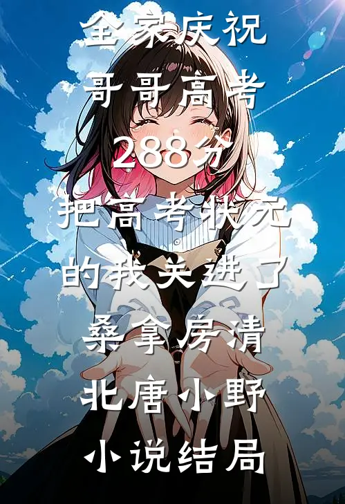 全家庆祝哥哥高考288分，把高考状元的我关进了桑拿房清北唐小野小说结局