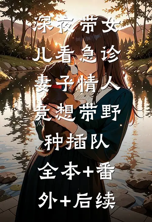 深夜带女儿看急诊，妻子情人竟想带野种插队:全本+番外+后续