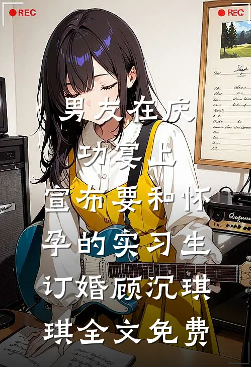 男友在庆功宴上，宣布要和怀孕的实习生订婚顾沉琪琪全文免费