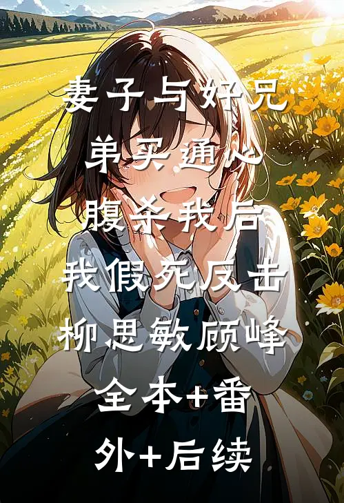 妻子与好兄弟买通心腹杀我后，我假死反击柳思敏顾峰:全本+番外+后续