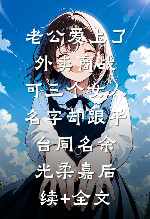 老公爱上了外卖商战，可三个女人名字却跟平台同名余光柔嘉后续+全文