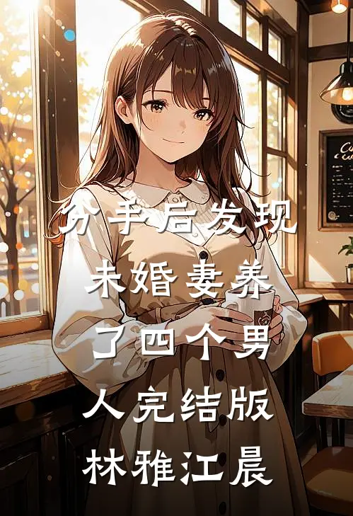 分手后发现未婚妻养了四个男人完结版林雅江晨