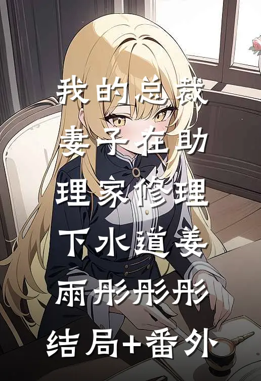 我的总裁妻子在助理家修理下水道姜雨彤彤彤:结局+番外