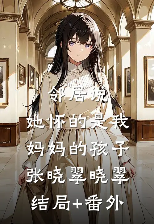 邻居说，她怀的是我妈妈的孩子张晓翠晓翠:结局+番外