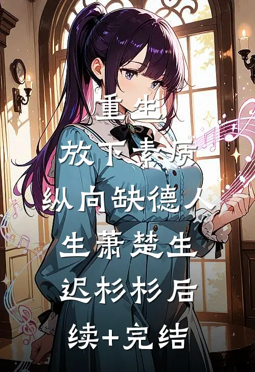 重生：放下素质，纵向缺德人生萧楚生迟杉杉后续+完结
