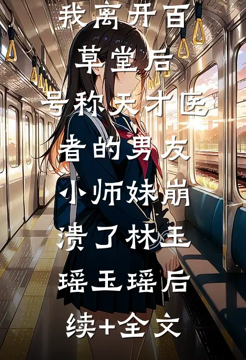 我离开百草堂后，号称天才医者的男友小师妹崩溃了林玉瑶玉瑶后续+全文
