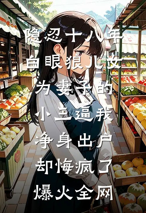隐忍十八年，白眼狼儿女为妻子的小三逼我净身出户，却悔疯了爆火全网