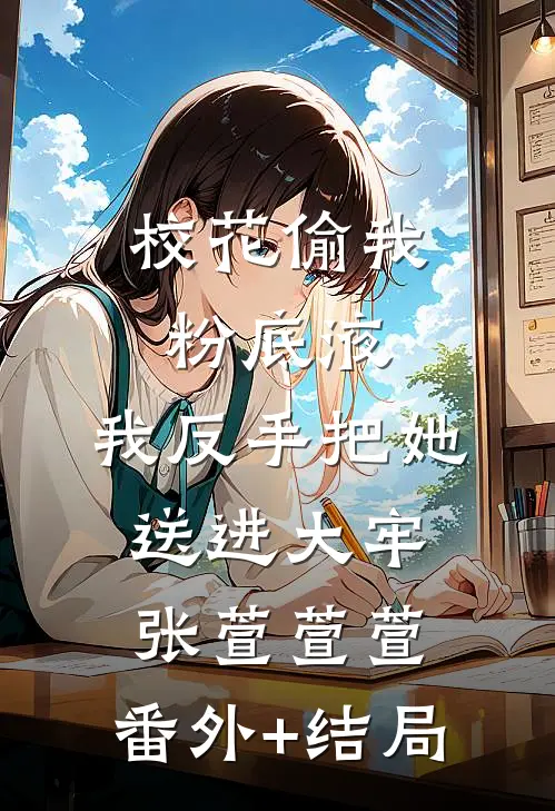 校花偷我粉底液，我反手把她送进大牢张萱萱萱:(番外)+(结局)