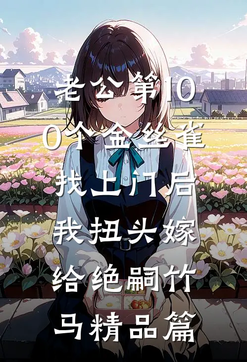 老公第100个金丝雀找上门后，我扭头嫁给绝嗣竹马精品篇