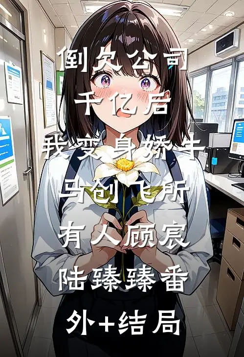 倒欠公司千亿后，我变身娇牛马创飞所有人顾宸陆臻臻(番外)+(结局)