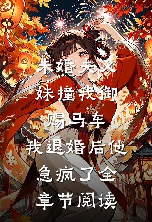 未婚夫义妹撞我御赐马车，我退婚后他急疯了全章节阅读