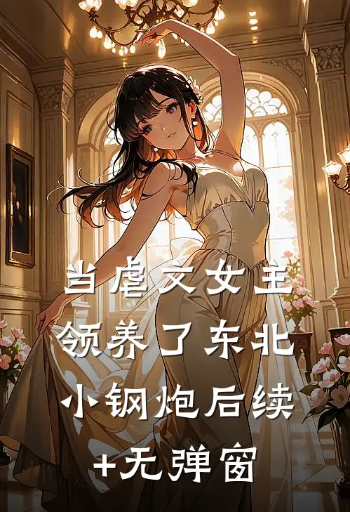 当虐文女主领养了东北小钢炮后续+无弹窗