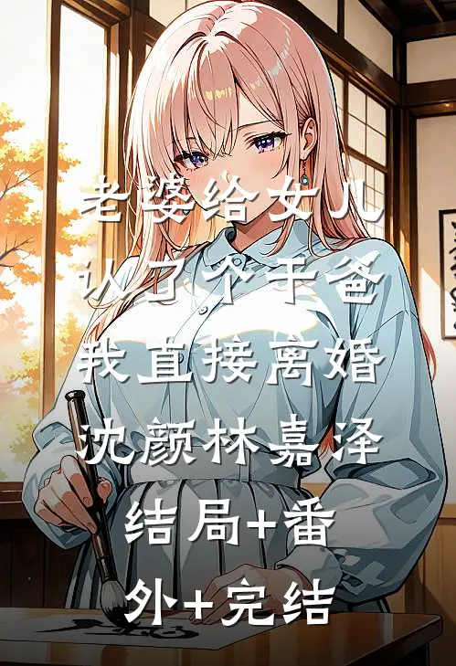老婆给女儿认了个干爸，我直接离婚沈颜林嘉泽结局+番外+完结