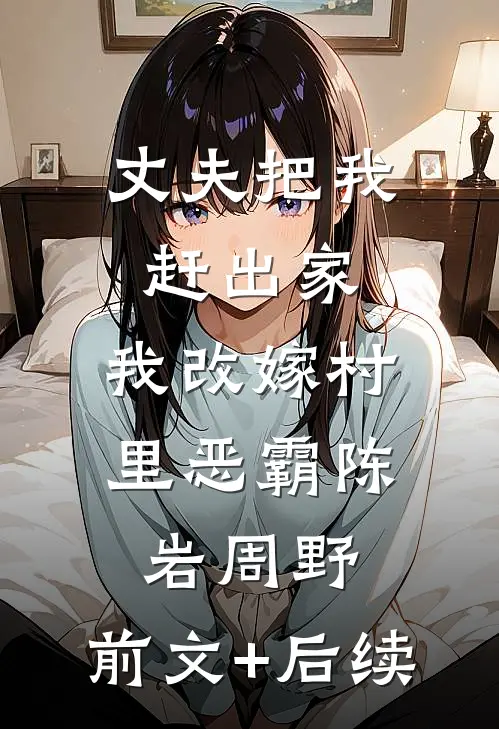 丈夫把我赶出家，我改嫁村里恶霸陈岩周野:前文+后续