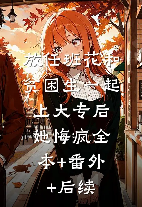 放任班花和贫困生一起上大专后，她悔疯全本+番外+后续