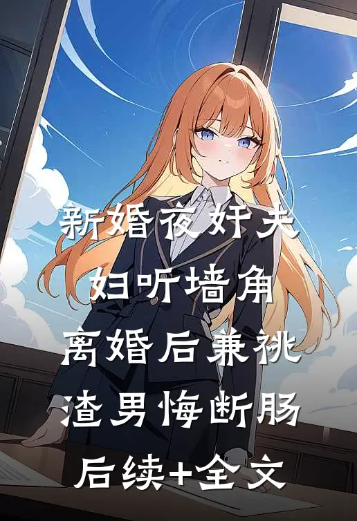 新婚夜奸夫妇听墙角，离婚后兼祧渣男悔断肠后续+全文