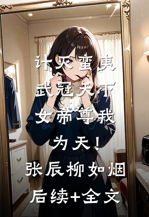 计灭蛮夷，武冠天下，女帝尊我为天！张辰柳如烟后续+全文
