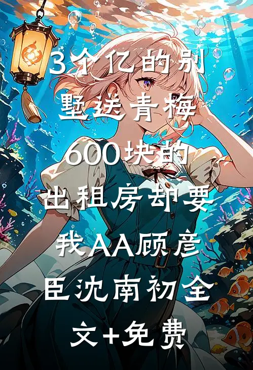 3个亿的别墅送青梅，600块的出租房却要我AA顾彦臣沈南初全文+免费
