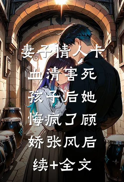 妻子情人卡血清害死孩子后她悔疯了顾娇张风后续+全文