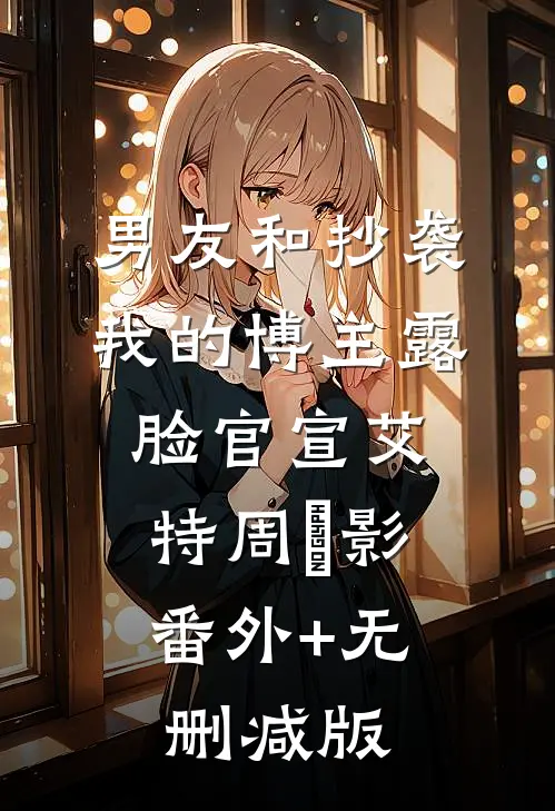 男友和抄袭我的博主露脸官宣艾特周淩影:番外+无删减版