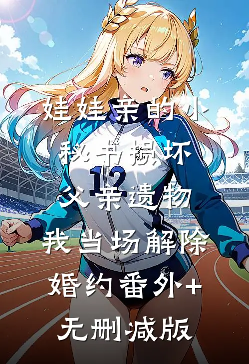 娃娃亲的小秘书损坏父亲遗物，我当场解除婚约番外+无删减版