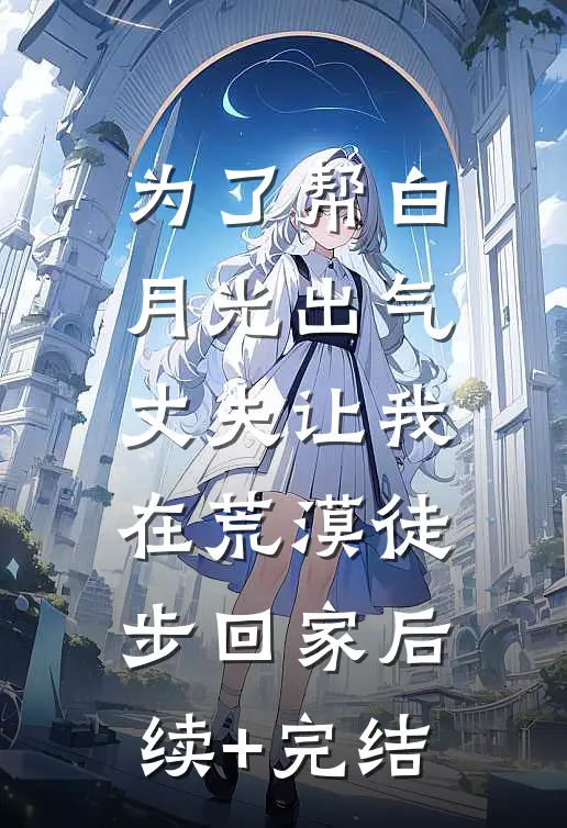 为了帮白月光出气，丈夫让我在荒漠徒步回家后续+完结