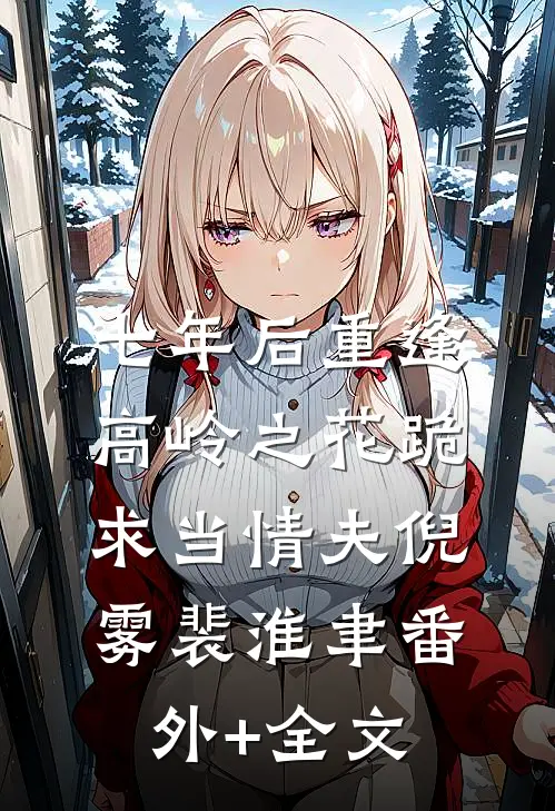 七年后重逢，高岭之花跪求当情夫倪雾裴淮聿(番外)+(全文)