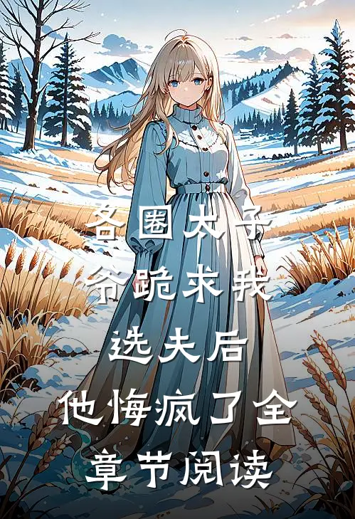 各圈太子爷跪求我选夫后，他悔疯了全章节阅读