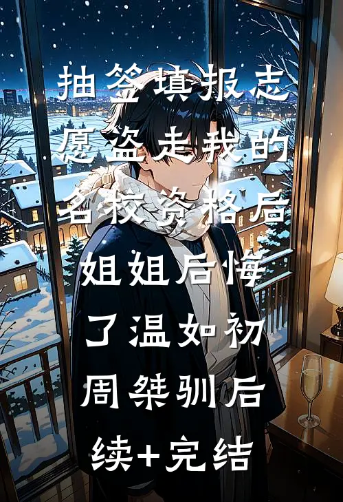 抽签填报志愿盗走我的名校资格后，姐姐后悔了温如初周桀驯后续+完结