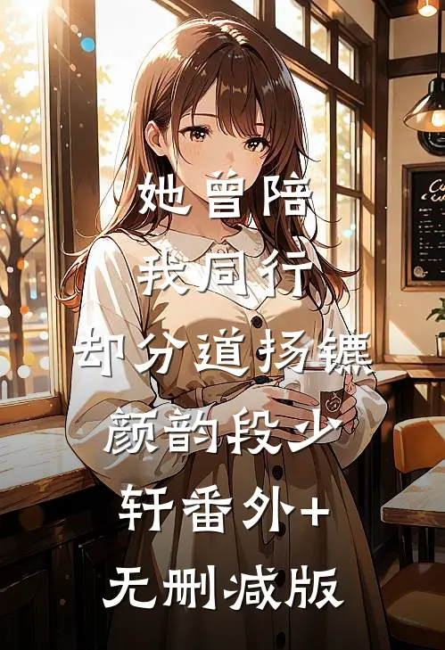 她曾陪我同行，却分道扬镳颜韵段少轩番外+无删减版