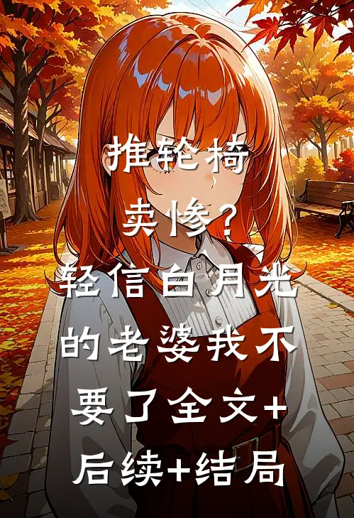 推轮椅卖惨？轻信白月光的老婆我不要了:全文+后续+结局
