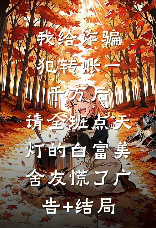 我给诈骗犯转账一千万后，请全班点天灯的白富美舍友慌了广告+结局