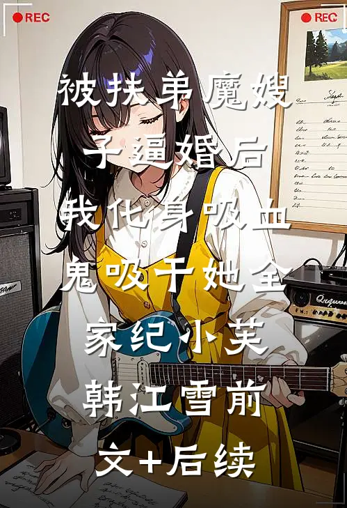 被扶弟魔嫂子逼婚后，我化身吸血鬼吸干她全家纪小芙韩江雪前文+后续