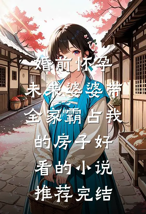 婚前怀孕，未来婆婆带全家霸占我的房子好看的小说推荐完结