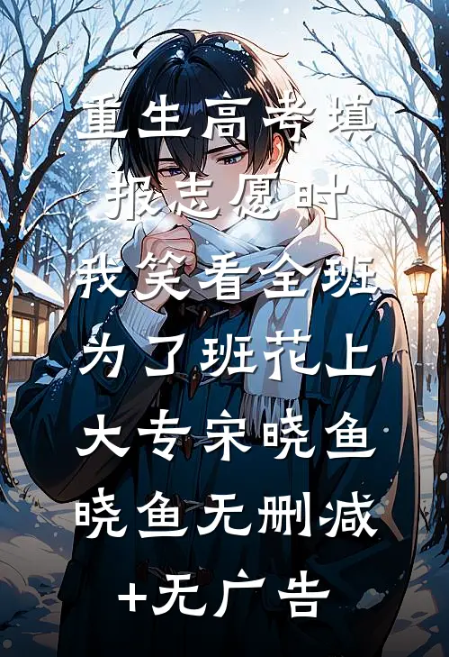 重生高考填报志愿时，我笑看全班为了班花上大专宋晓鱼晓鱼无删减+无广告