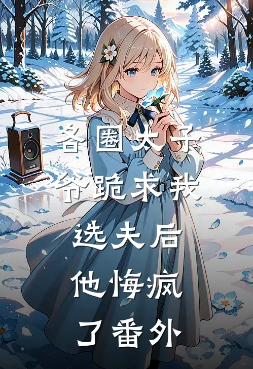各圈太子爷跪求我选夫后，他悔疯了番外