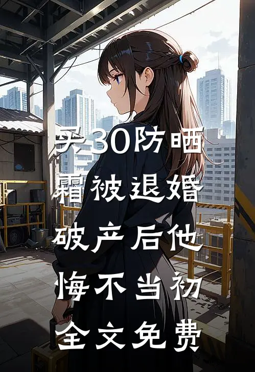 买30防晒霜被退婚，破产后他悔不当初全文免费