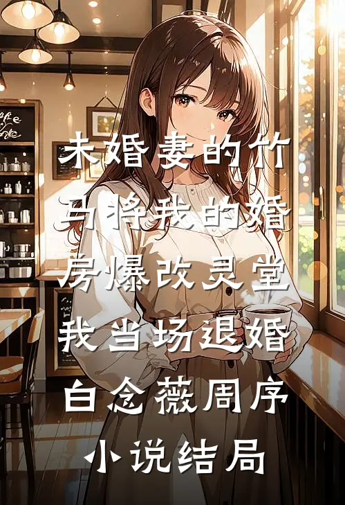 未婚妻的竹马将我的婚房爆改灵堂，我当场退婚白念薇周序小说结局