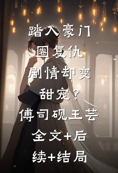 踏入豪门圈复仇，剧情却变甜宠？傅司砚王芸全文+后续+结局